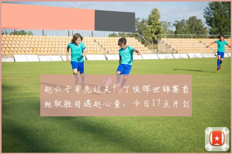 赵公子率先过关！丁俊晖世锦赛首轮取胜将遇赵心童，今日17点开打