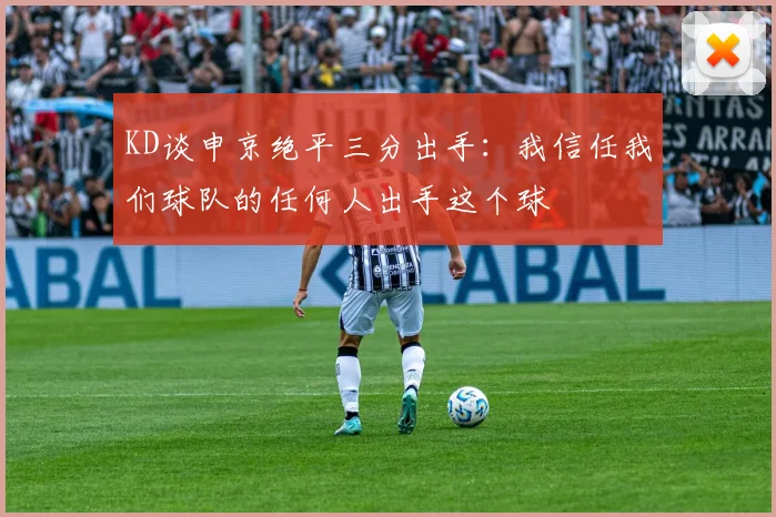 KD谈申京绝平三分出手：我信任我们球队的任何人出手这个球
