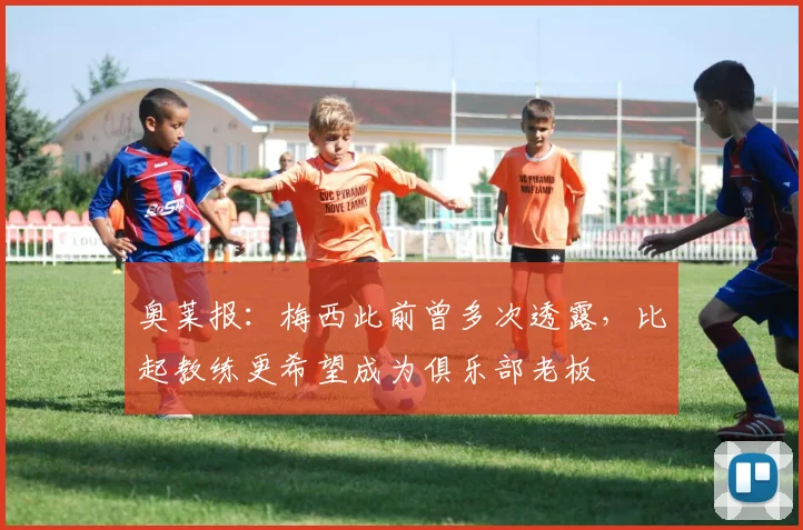 奥莱报：梅西此前曾多次透露，比起教练更希望成为俱乐部老板