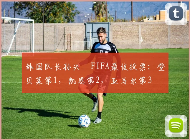 韩国队长孙兴慜FIFA最佳投票：登贝莱第1，凯恩第2，亚马尔第3