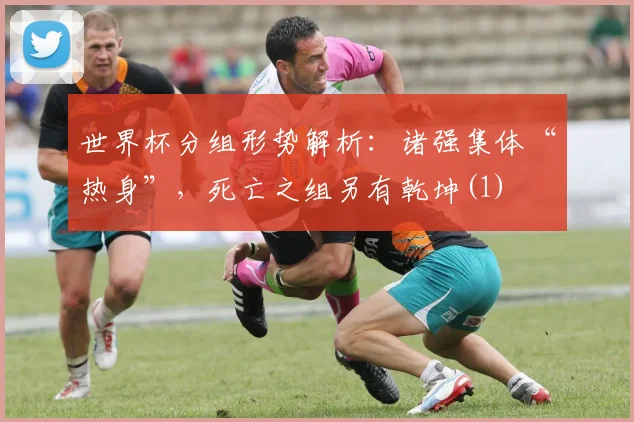 世界杯分组形势解析：诸强集体“热身”，死亡之组另有乾坤(1)