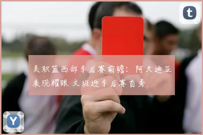 美职篮西部季后赛前瞻：阿夫迪亚表现耀眼 文班迎季后赛首秀