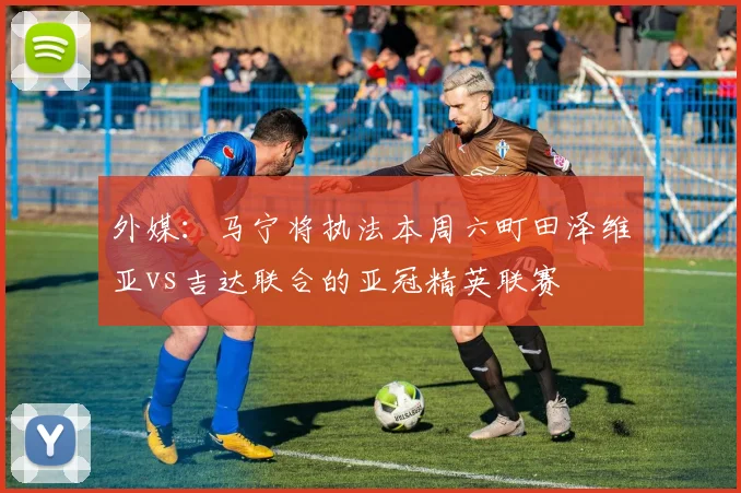 外媒：马宁将执法本周六町田泽维亚vs吉达联合的亚冠精英联赛