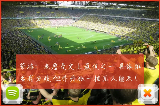蒂格：老詹是史上最佳之一 具体排名有分歧 但乔丹独一档无人能及(1)