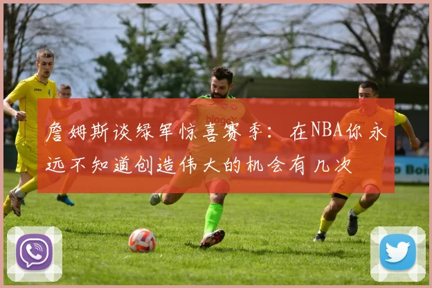 詹姆斯谈绿军惊喜赛季：在NBA你永远不知道创造伟大的机会有几次