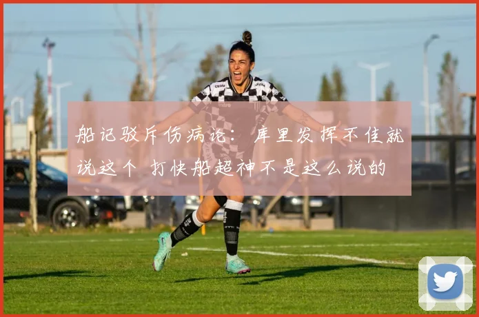 船记驳斥伤病论：库里发挥不佳就说这个 打快船超神不是这么说的