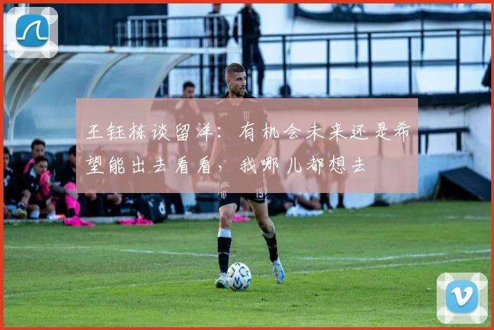 王钰栋谈留洋：有机会未来还是希望能出去看看，我哪儿都想去