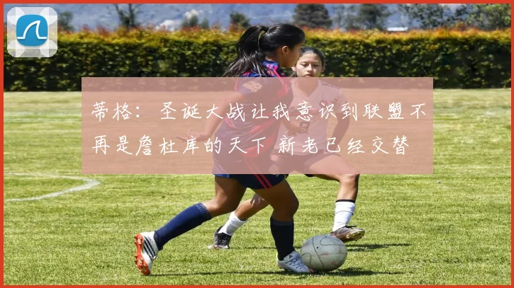 蒂格：圣诞大战让我意识到联盟不再是詹杜库的天下 新老已经交替