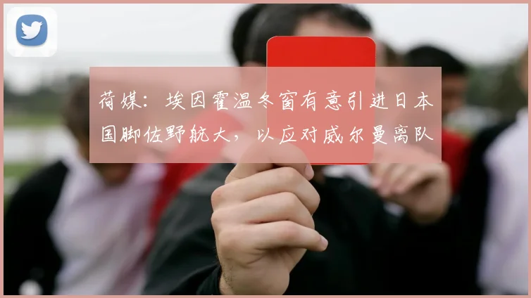 荷媒：埃因霍温冬窗有意引进日本国脚佐野航大，以应对威尔曼离队